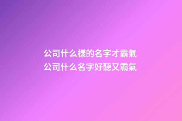 公司什么樣的名字才霸氣 公司什么名字好聽又霸氣-第1張-公司起名-玄機派